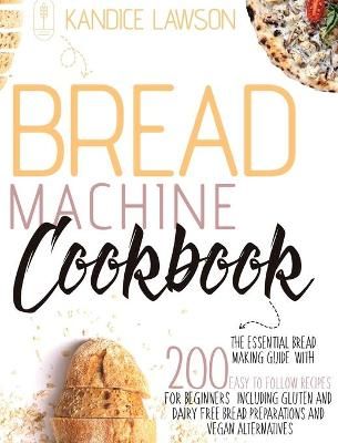 BREAD MACHINE COOKBOOK: The Essential Bread Making Guide with 200 Easy to Follow Recipes for Beginners Including Gluten and Dairy Free Bread ...