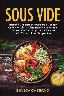 Sous Vide: Ricettario Completo per Imparare a Cucinare Come Uno Chef Stellato Tramite le Tecniche di Cucina della CBT. Scopri le Fondamenta ...