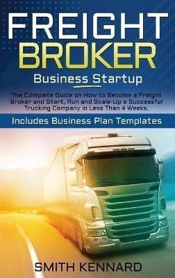 Freight Broker Business Startup: The Complete Guide on How to Become a Freight Broker and Start, Run and Scale-Up a Successful Trucking Company ...