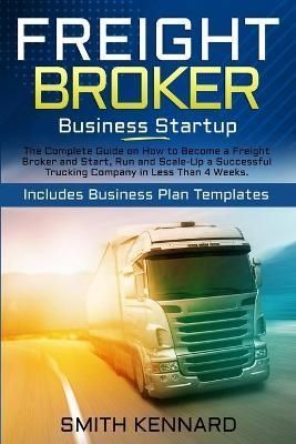 Freight Broker Business Startup: The Complete Guide on How to Become a Freight Broker and Start, Run and Scale-Up a Successful Trucking Company ...
