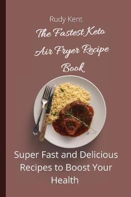 The Fastest Keto Air Fryer Recipe Book : Super Fast and Delicious Recipes to Boost your Health