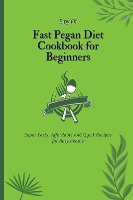 Fast Pegan Diet Cookbook for Beginners: Super Tasty, Affordable and Quick Recipes for Busy People