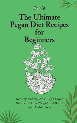 The Ultimate Pegan Diet Recipes for Beginners: Healthy and Delicious Pegan Diet Recipes to Lose Weight and Boost your Metabolism