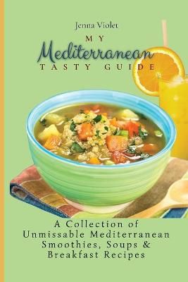 My Mediterranean Tasty Guide : A Collection of Unmissable Mediterranean Smoothies, Soups & Breakfast Recipes