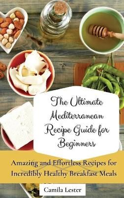 The Ultimate Mediterranean Recipe Guide for Beginners: Amazing and Effortless Recipes for Incredibly Healthy Breakfast Meals