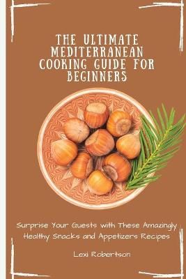 The Ultimate Mediterranean Cooking Guide for Beginners: Surprise Your Guests with These Amazingly Healthy Snacks and Appetizers Recipes