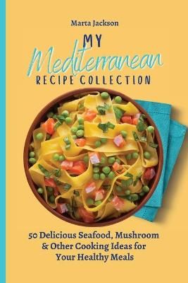 My Mediterranean Recipe Collection : 50 Delicious Seafood, Mushroom & Other Cooking Ideas for Your Healthy Meals