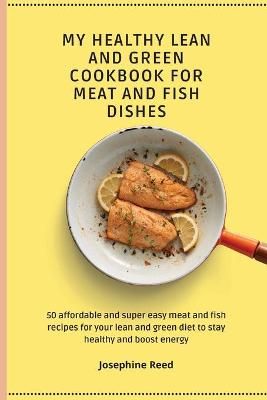 My Healthy Lean and Green Cookbook for Meat and Fish dishes: 50 affordable and super easy meat and fish recipes for your lean and green diet to ...