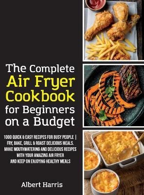 Complete Air Fryer Cookbook for Beginners on a Budget By Albert Harris