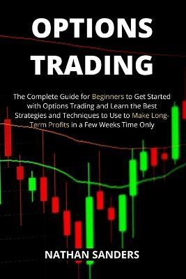OPTIONS TRADING: The Complete Guide for Beginners to Get Started with Options Trading and Learn the Best Strategies and Techniques to Use to ...