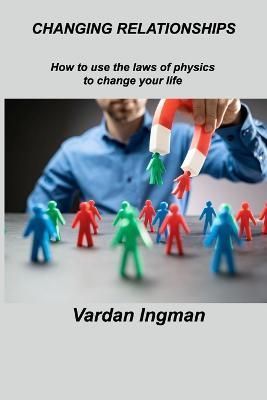 CHANGING RELATIONSHIPS: How to use the laws of physics to change your life