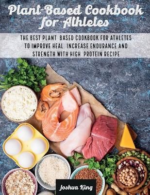 Plant-Based Cookbook for Athletes: The Best Plant-Based Cookbook For Athletes To Improve Heal, Increase Endurance and Strength With High-Protein ...