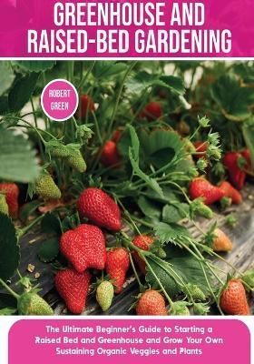 Greenhouse and Raised-Bed Gardening: The Ultimate Beginner's Guide to Starting a Raised Bed and Greenhouse and Grow Your Own Sustaining Organic ...