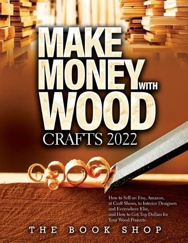 Make Money with Wood Crafts 2022: How to Sell on Etsy, Amazon, at Craft Shows, to Interior Designers and Everywhere Else, and How to Get Top ...