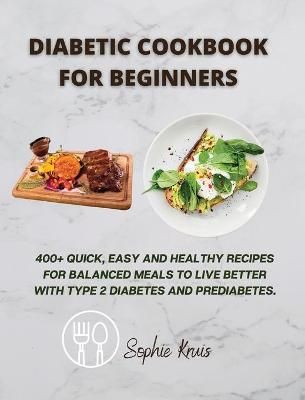 DIABETIC COOKBOOK FOR BEGINNERS: 400+ QUICK, EASY AND HEALTHY RECIPES FOR BALANCED MEALS TO LIVE BETTER WITH TYPE 2 DIABETES AND PREDIABETES.