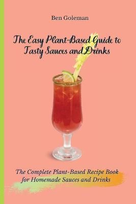The Easy Plant- Based Guide to Tasty Sauces and Drinks: The Complete Plant-Based Recipe Book for Homemade Sauces and Drinks