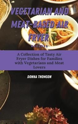 Vegetarian and Meat-Based Air Fryer Recipes: A Collection of Tasty Air Fryer Dishes for Families with Vegetarians and Meat Lovers