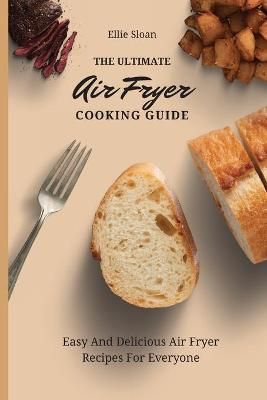 The Ultimate Air Fryer Cooking Guide: Easy And Delicious Air Fryer Recipes For Everyone