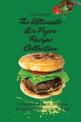 The Ultimate Air Fryer Recipe Collection: A Handful of Quick, Delicious Recipes for Your Air Fryer Meals