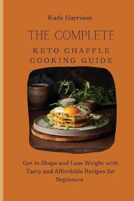 The Complete Keto Chaffle Cooking Guide: Get in Shape and Lose Weight with Tasty and Affordable Recipes for Beginners