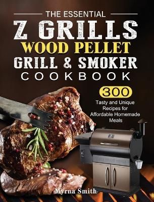 The Essential Z Grills Wood Pellet Grill & Smoker Cookbook: 300 Tasty and Unique Recipes for Affordable Homemade Meals