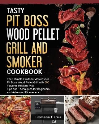 Tasty Pit Boss Wood Pellet Grill And Smoker Cookbook: The Ultimate Guide to Master your Pit Boss Wood Pellet Grill with 550 Flavorful Recipes ...