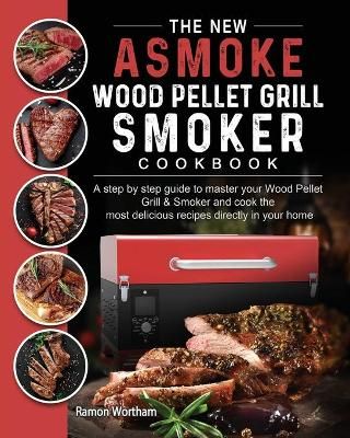 The New ASMOKE Wood Pellet Grill & Smoker cookbook: A step by step guide to master your Wood Pellet Grill & Smoker and cook the most delicious ...