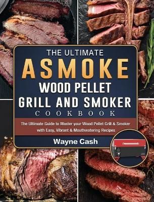 The Ultimate ASMOKE Wood Pellet Grill & Smoker cookbook: The Ultimate Guide to Master your Wood Pellet Grill & Smoker with Easy, Vibrant & ...
