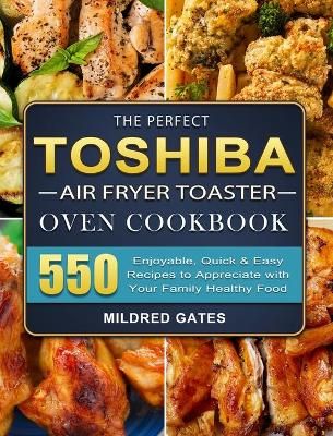 The Perfect Toshiba Air Fryer Toaster Oven Cookbook: 550 Enjoyable, Quick & Easy Recipes to Appreciate with Your Family Healthy Food