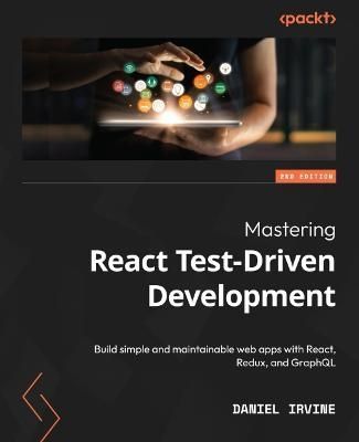 Mastering React Test-Driven Development - Second Edition: Build simple and maintainable web apps with React, Redux, and GraphQL