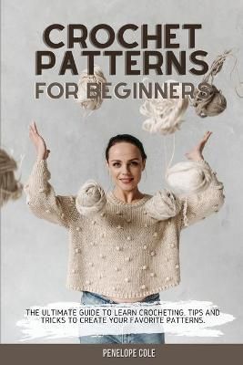 CROCHET PATTERNS FOR BEGINNERS: THE ULTIMATE GUIDE TO LEARN CROCHETING. TIPS AND TRICKS TO CREATE YOUR FAVORITE PATTERNS