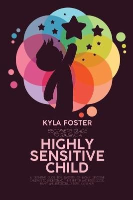 Beginners Guide To Raising A Highly Sensitive Child: A Definitive Guide For Parents Of Highly Sensitive Children To Understand Them Better, And ...