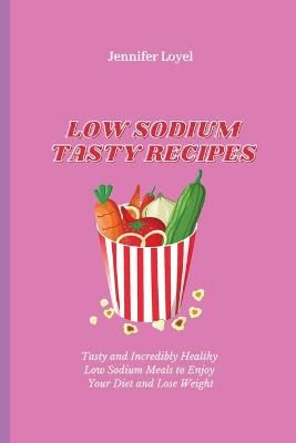 Low Sodium Tasty Recipes: Tasty and Incredibly Healthy Low Sodium Meals to Enjoy Your Diet and Lose Weight