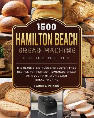 1500 Hamilton Beach Bread Machine Cookbook: The Classic, No-Fuss and Gluten-Free Recipes for Perfect Homemade Bread with Your Hamilton Beach ...