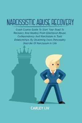 Narcissistic Abuse Recovery: Crash Course Guide To Start Your Road To Recovery And Healing From Emotional Abuse, Codependency And Narcissism In ...