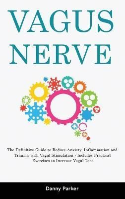 Vagus Nerve: The Definitive Guide to Reduce Anxiety, Inflammation and Trauma with Vagal Stimulation - Includes Practical Exercises to Increase ...