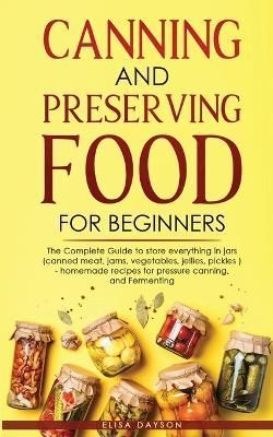 CANNING AND PRESERVING FOOD FOR BEGINNERS: The Complete Guide to store everything in jars ( canned meat, jams, vegetables, jellies, pickles ) - ...