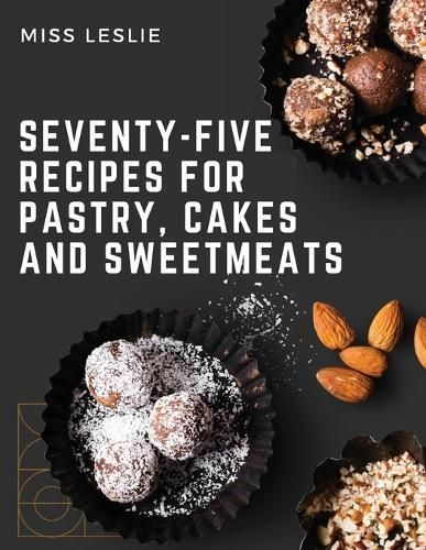 Seventy-Five Recipes For Pastry, Cakes And Sweetmeats By Miss Leslie
