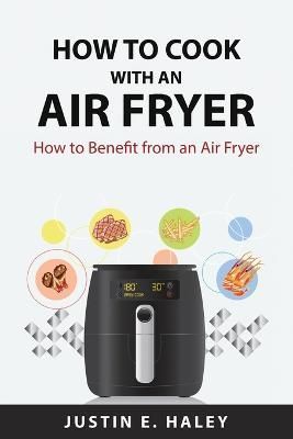 How to Cook With an Air Fryer By Justin E Haley 9781837559893