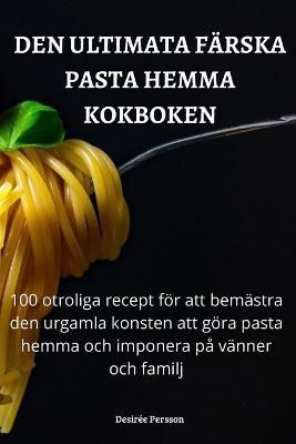 Den Ultimata Färska Pasta Hemma Kokboken By Desirée Persson