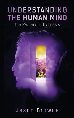 Understanding the Human Mind The Mystery of Hypnosis By Jason Browne