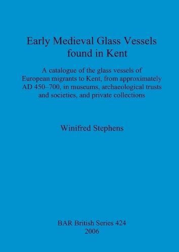 Early Medieval Glass Vessels found in Kent: A catalogue of the glass vessels of European migrants to Kent, from approximately AD 450-700, in ...