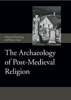 The Archaeology of Post-Medieval Religion By Chris King, Duncan Sayer