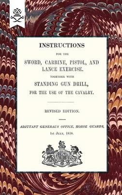 Instructions For The Sword, Carbine, Pistol, and Lance Exercise.Together With Standing Gun Drill, For The Use of Cavalry, 1858