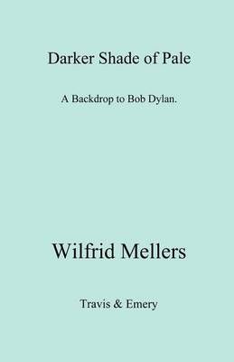 A Darker Shade of Pale. A Backdrop to Bob Dylan. By Wilfrid Mellers
