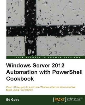 Windows Server 2012 Automation With PowerShell Cookbook By Ed Goad