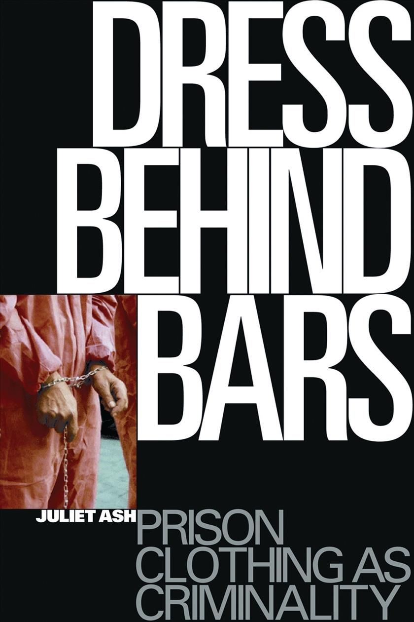 Dress Behind Bars: Prison Clothing as Criminality By Ash, Juliet