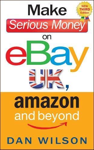 Make Serious Money on eBay UK, Amazon and Beyond By Dan Wilson