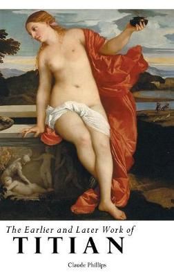 THE EARLIER AND LATER WORK OF TITIAN By Phillips, Claude 9781861716934