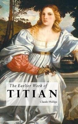 THE EARLIER WORK OF TITIAN By Phillips, Claude 9781861717016